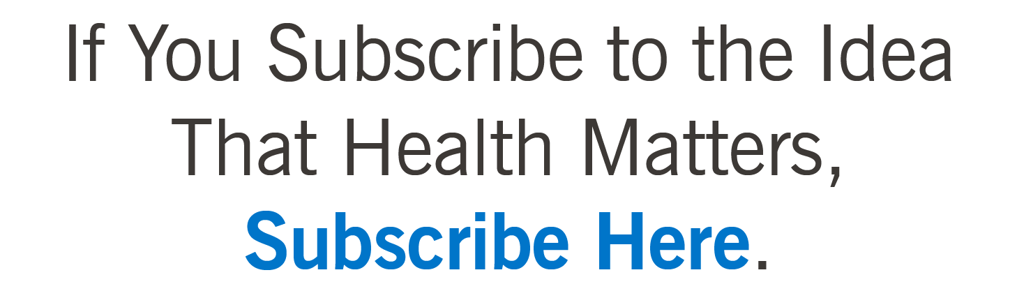 If You Subscribe to the Idea That Health Matters, Subscribe Here.